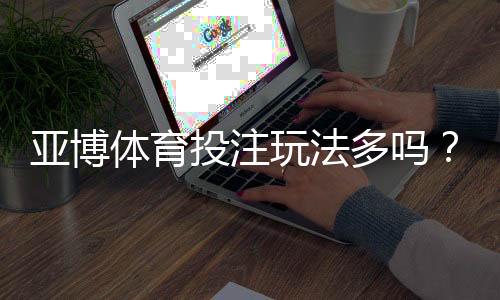 亚博体育投注玩法多吗？平台玩法一览与新手投注攻略