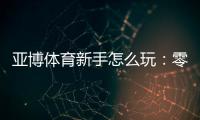 亚博体育新手怎么玩：零基础注册、充值与首单投注完整入门指南