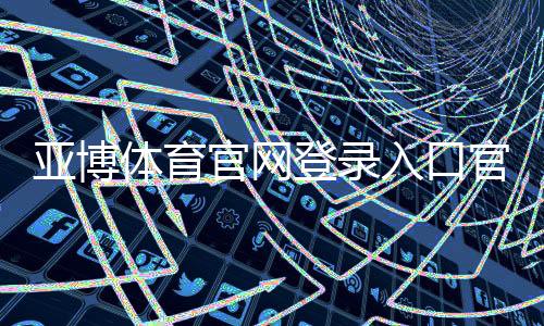 亚博体育官网登录入口官方指南：2026最新登录注册步骤与安全防诈攻略