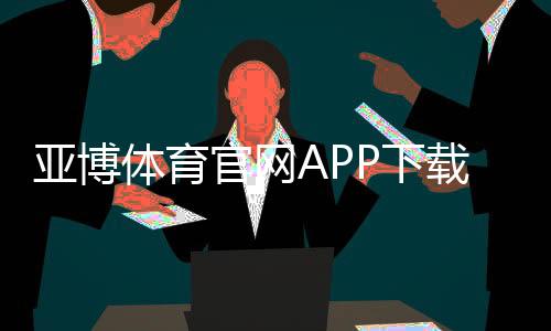 亚博体育官网APP下载与使用全攻略：注册、充值、安全与优惠指南