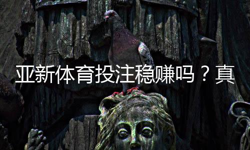 亚新体育投注稳赚吗？真相揭秘、风险提示与实战盈利攻略