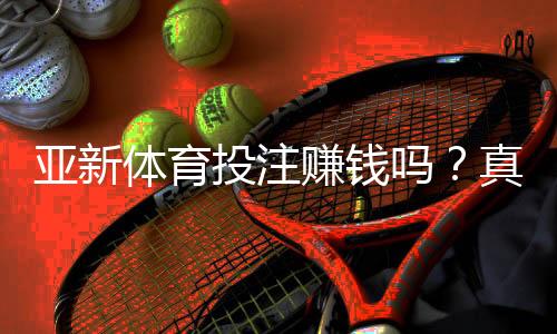 亚新体育投注赚钱吗?真实盈利分析与新手避坑指南