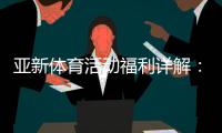 亚新体育活动福利详解：新手优惠领取攻略与注意事项