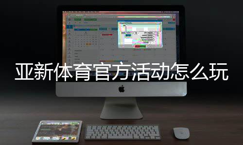 亚新体育官方活动怎么玩？新手福利、参与规则与领取攻略