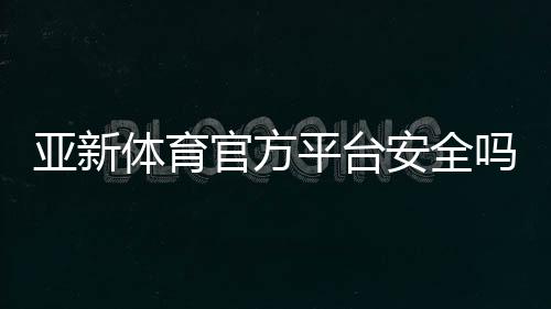 亚新体育官方平台安全吗？注册登录、充值优惠与玩法新手全解析