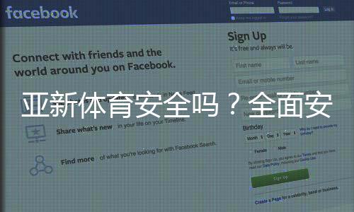 亚新体育安全吗？全面安全评测、资质认证与用户风险提示