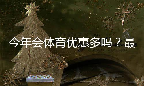 今年会体育优惠多吗？最新优惠活动盘点与省钱领取攻略