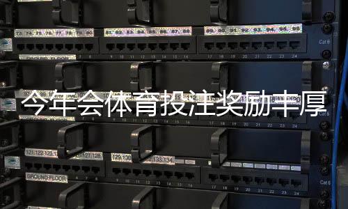 今年会体育投注奖励丰厚吗?最新优惠趋势、平台对比与领取避坑攻略