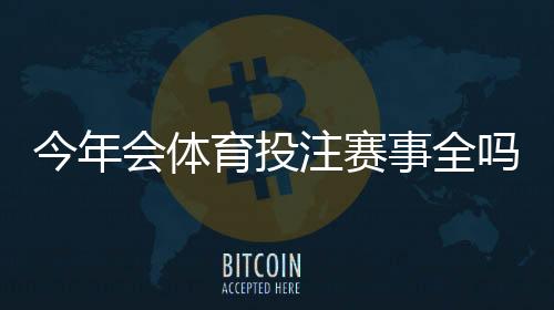 今年会体育投注赛事全吗？赛事安排、取消风险与观赛投注一览