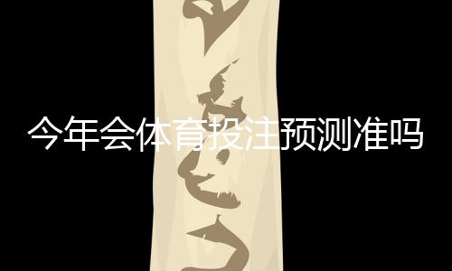 今年会体育投注预测准吗？数据、模型与实战技巧一次看懂
