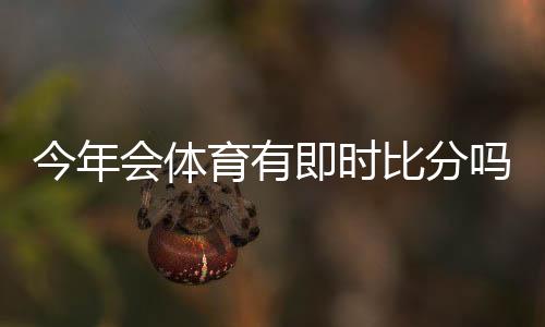 今年会体育有即时比分吗？实时比分是否上线及最快查看方法