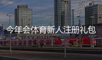 今年会体育新人注册礼包怎么领取？领取条件、礼包内容与使用攻略