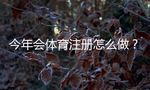 今年会体育注册怎么做？最新注册流程、实名认证与常见问题详解