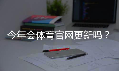 今年会体育官网更新吗？完整更新时间、功能改动与用户影响解析