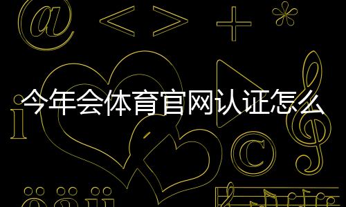 今年会体育官网认证怎么申请？最新版流程、材料与常见问题详解