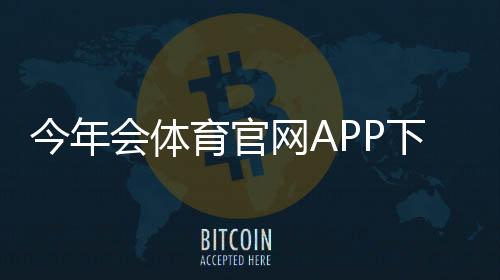 今年会体育官网APP下载安装与使用全攻略：新手注册、功能评测与安全注意事项