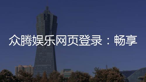 众腾娱乐网页登录：畅享顶级棋牌电游的登录指南