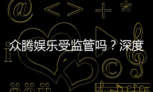 众腾娱乐受监管吗？深度解析其合法性与监管现状
