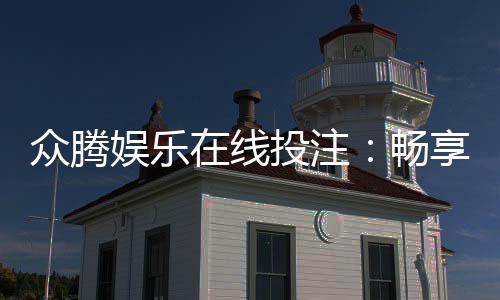 众腾娱乐在线投注：畅享真人娱乐与电子游艺的巅峰体验