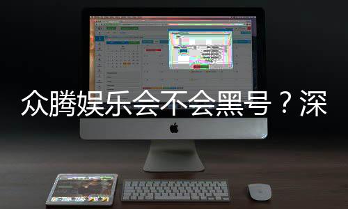 众腾娱乐会不会黑号？深度解析平台安全性与防黑技巧