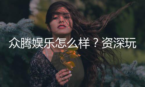众腾娱乐怎么样？资深玩家带你揭秘真实体验