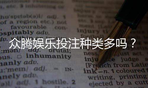 众腾娱乐投注种类多吗？全面解析平台热门游戏与特色玩法