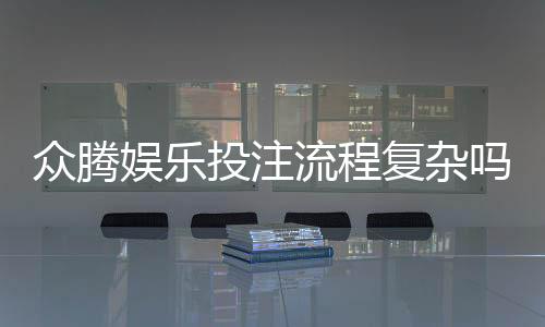 众腾娱乐投注流程复杂吗？新手必看的简化操作指南