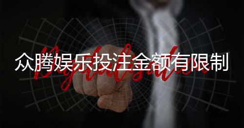 众腾娱乐投注金额有限制吗？平台限额规则与技巧详解