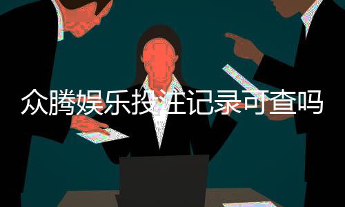 众腾娱乐投注记录可查吗？一文解析查询方法与注意事项