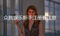 众腾娱乐新手注册要注意什么？5大关键事项助你顺利开局