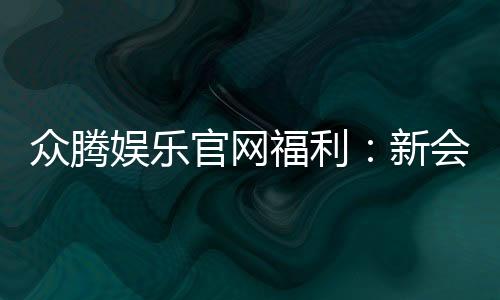 众腾娱乐官网福利：新会员专享豪礼与每日惊喜活动