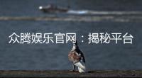 众腾娱乐官网：揭秘平台特色与玩家必看攻略