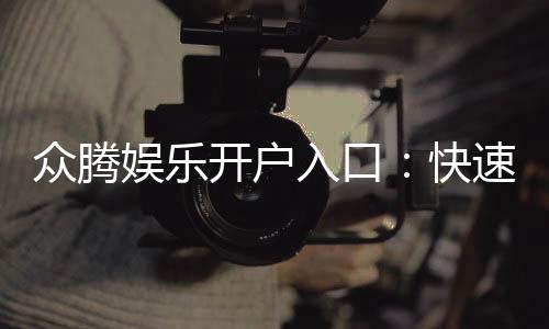 众腾娱乐开户入口：快速注册指南与独家优惠领取
