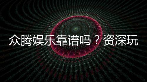 众腾娱乐靠谱吗？资深玩家亲测体验与防坑指南