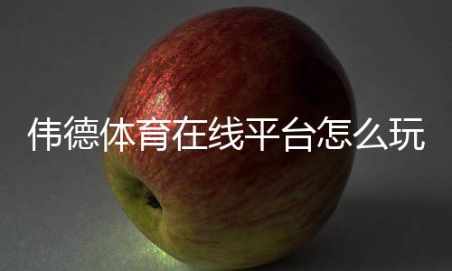 伟德体育在线平台怎么玩？新手注册、充值与玩法全攻略