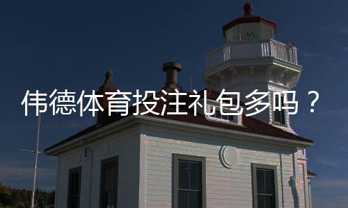 伟德体育投注礼包多吗？优惠礼包种类、领取条件与实用领取攻略