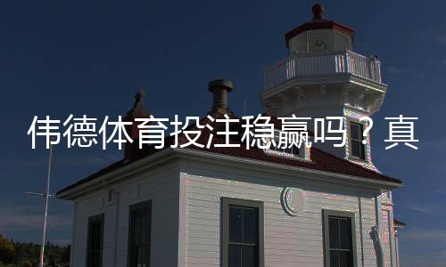 伟德体育投注稳赢吗？真相揭秘与新手防坑攻略