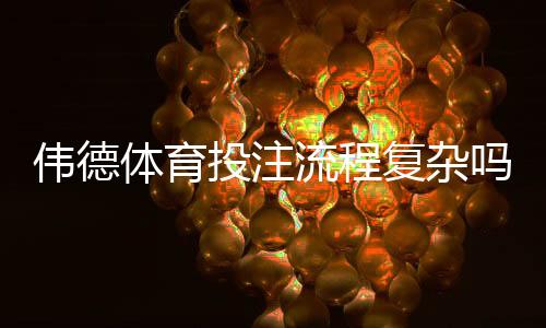 伟德体育投注流程复杂吗？新手开户、充值与投注全流程图解