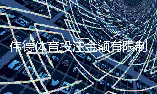伟德体育投注金额有限制吗？最新投注限额规则与实用资金管理攻略