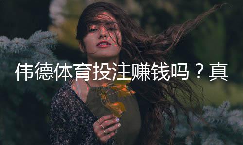 伟德体育投注赚钱吗？真实盈利解析、风险评估与新手避坑指南