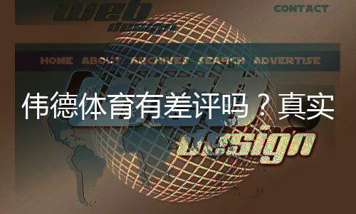 伟德体育有差评吗？真实用户评价、投诉案例与维权攻略