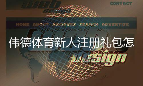 伟德体育新人注册礼包怎么领取？新手注册步骤、优惠金额与使用规则全面解析