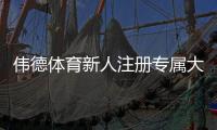 伟德体育新人注册专属大礼包领取攻略：注册步骤、优惠内容与注意事项