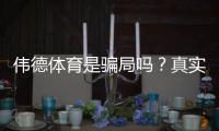 伟德体育是骗局吗？真实用户评价、投诉记录与辨别攻略