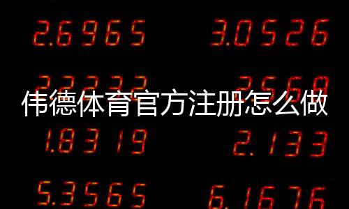 伟德体育官方注册怎么做？2026新手图文注册教程与常见问题解答