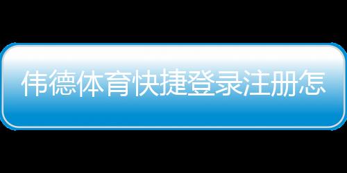 伟德体育快捷登录注册怎么做？新手图文流程与常见问题解答