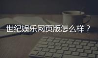 世纪娱乐网页版怎么样？资深玩家体验评测与实战技巧分享
