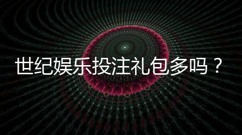 世纪娱乐投注礼包多吗？深度解析平台福利与实战攻略