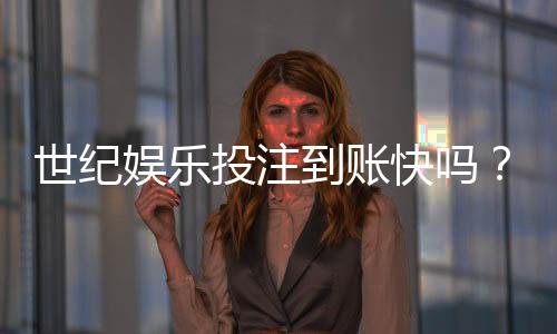 世纪娱乐投注到账快吗？实测3分钟极速到账体验分享