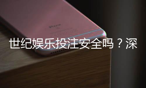 世纪娱乐投注安全吗?深度解析平台资质与玩家真实体验